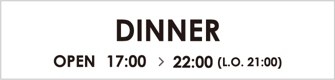 DINNER OPEN 17:00~22:00 (L.O. 21:00)